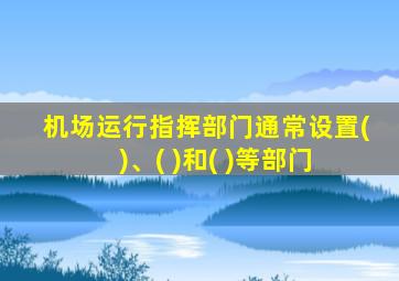 机场运行指挥部门通常设置( )、( )和( )等部门